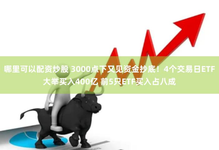 哪里可以配资炒股 3000点下又见资金抄底！4个交易日ETF大举买入400亿 前5只ETF买入占八成