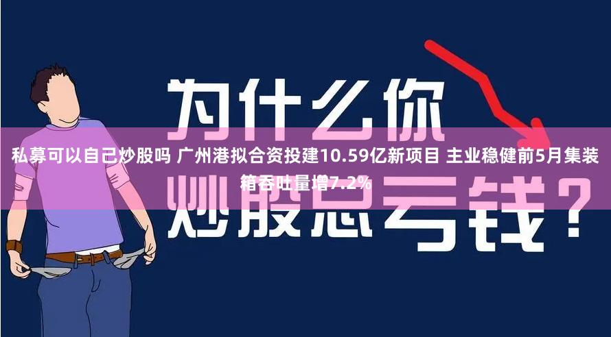 私募可以自己炒股吗 广州港拟合资投建10.59亿新项目 主业稳健前5月集装箱吞吐量增7.2%