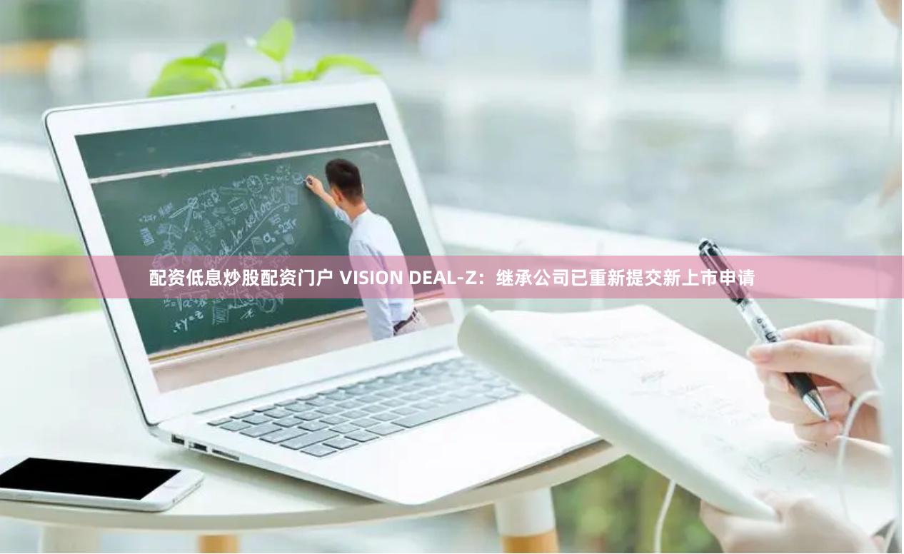 配资低息炒股配资门户 VISION DEAL-Z：继承公司已重新提交新上市申请