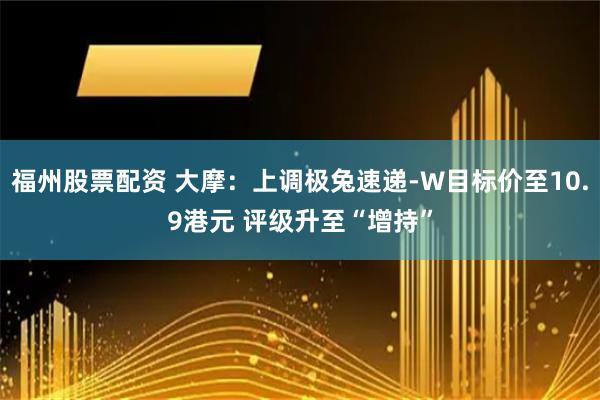 福州股票配资 大摩：上调极兔速递-W目标价至10.9港元 评级升至“增持”