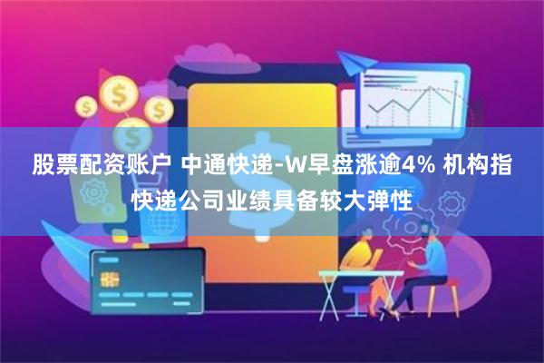 股票配资账户 中通快递-W早盘涨逾4% 机构指快递公司业绩具备较大弹性