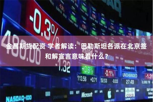 金昌期货配资 学者解读：巴勒斯坦各派在北京签和解宣言意味着什么？