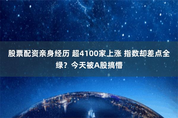 股票配资亲身经历 超4100家上涨 指数却差点全绿？今天被A股搞懵