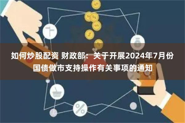 如何炒股配资 财政部：关于开展2024年7月份国债做市支持操作有关事项的通知