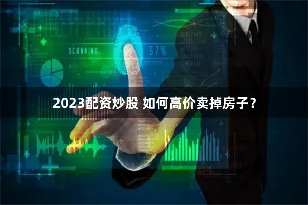 2023配资炒股 如何高价卖掉房子？