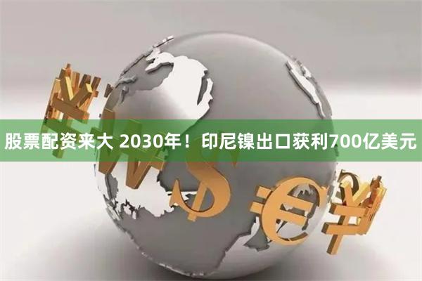 股票配资来大 2030年！印尼镍出口获利700亿美元