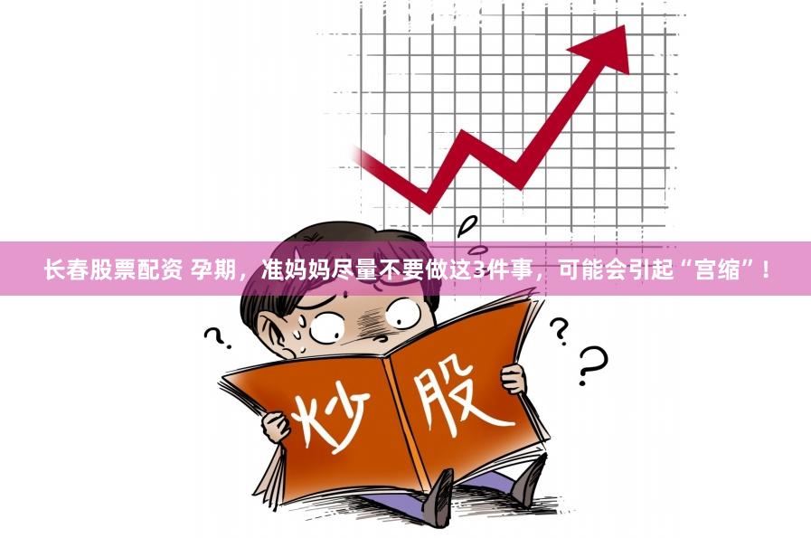 长春股票配资 孕期，准妈妈尽量不要做这3件事，可能会引起“宫缩”！