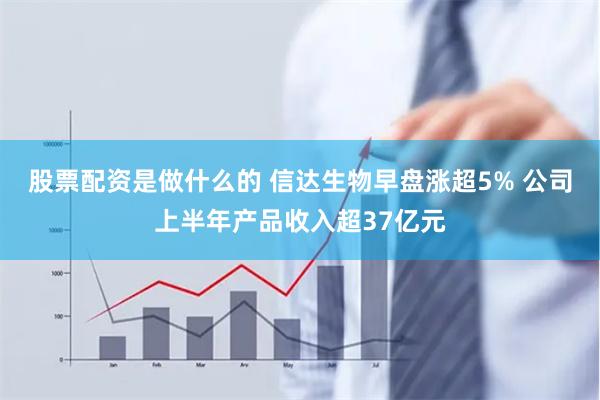 股票配资是做什么的 信达生物早盘涨超5% 公司上半年产品收入超37亿元