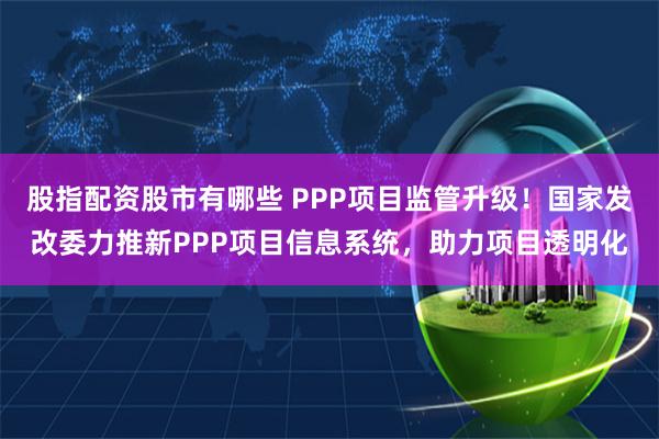 股指配资股市有哪些 PPP项目监管升级！国家发改委力推新PPP项目信息系统，助力项目透明化