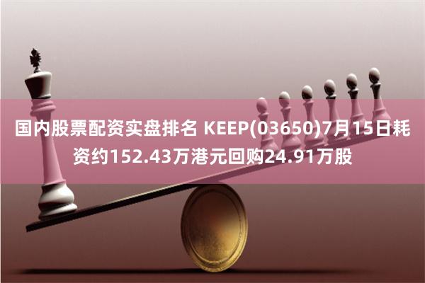 国内股票配资实盘排名 KEEP(03650)7月15日耗资约152.43万港元回购24.91万股