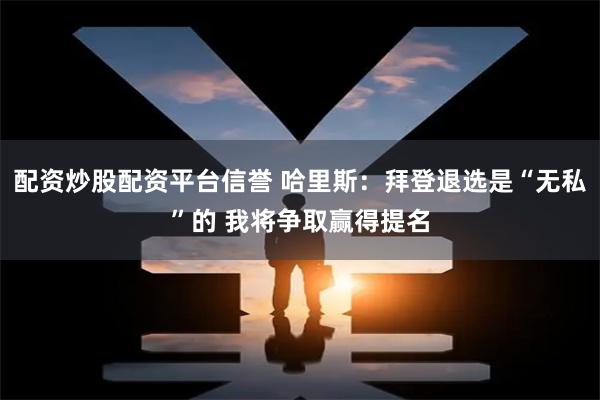 配资炒股配资平台信誉 哈里斯：拜登退选是“无私”的 我将争取赢得提名