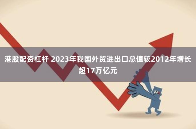 港股配资杠杆 2023年我国外贸进出口总值较2012年增长超17万亿元