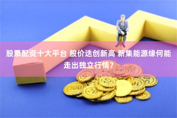 股票配资十大平台 股价迭创新高 新集能源缘何能走出独立行情？