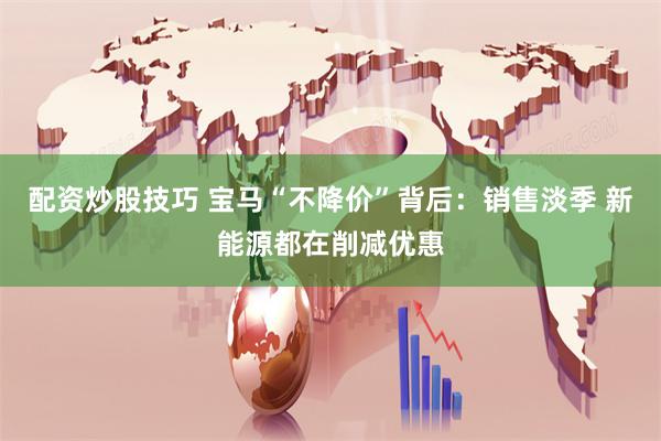 配资炒股技巧 宝马“不降价”背后：销售淡季 新能源都在削减优惠