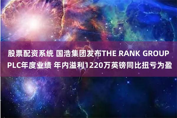 股票配资系统 国浩集团发布THE RANK GROUP PLC年度业绩 年内溢利1220万英镑同比扭亏为盈