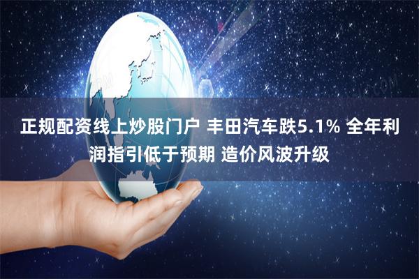 正规配资线上炒股门户 丰田汽车跌5.1% 全年利润指引低于预期 造价风波升级