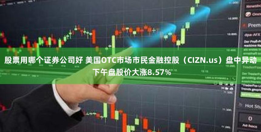 股票用哪个证券公司好 美国OTC市场市民金融控股（CIZN.us）盘中异动 下午盘股价大涨8.57%