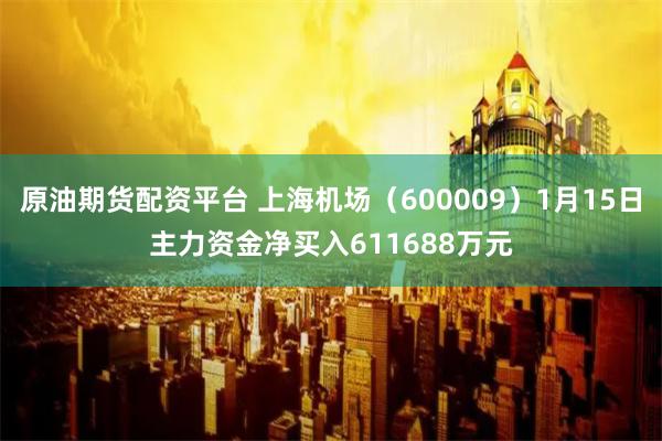 原油期货配资平台 上海机场（600009）1月15日主力资金净买入611688万元