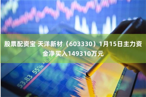 股票配资宝 天洋新材（603330）1月15日主力资金净买入149310万元