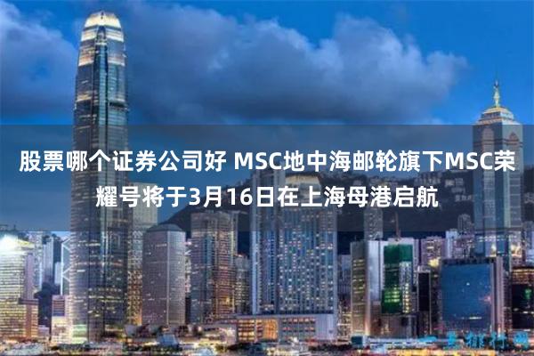 股票哪个证券公司好 MSC地中海邮轮旗下MSC荣耀号将于3月16日在上海母港启航