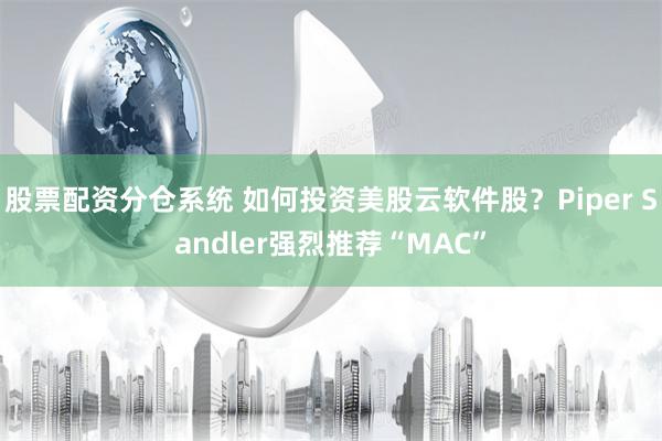 股票配资分仓系统 如何投资美股云软件股？Piper Sandler强烈推荐“MAC”