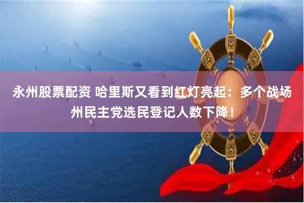 永州股票配资 哈里斯又看到红灯亮起：多个战场州民主党选民登记人数下降！