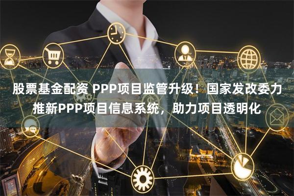 股票基金配资 PPP项目监管升级！国家发改委力推新PPP项目信息系统，助力项目透明化